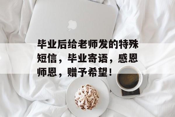 毕业后给老师发的特殊短信，毕业寄语，感恩师恩，赠予希望！