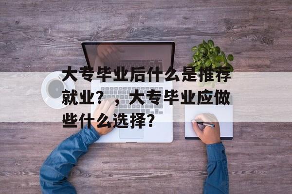 大专毕业后什么是推荐就业？，大专毕业应做些什么选择？