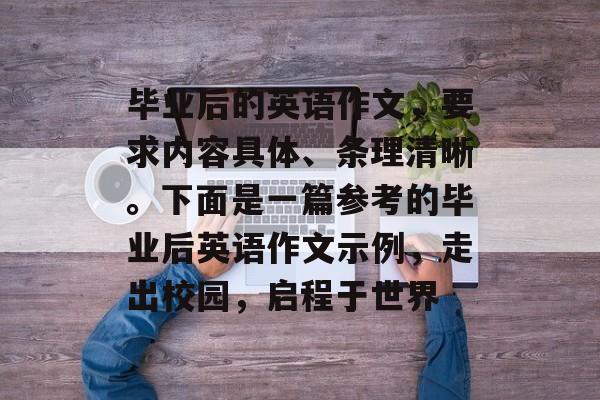 毕业后的英语作文，要求内容具体、条理清晰。下面是一篇参考的毕业后英语作文示例，走出校园，启程于世界
