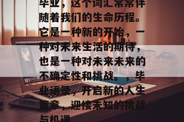毕业,这个词汇常常伴随着我们的生命历程。它是一种新的开始,一种对未来生活的期待,也是一种对未来未来的不确定性和挑战。,毕业语录,开启新的人生篇章,迎接未知的挑战与机遇 毕业,这个词汇常常伴随着我们的生命历程。它是一种新的开始,一种对未来生活的期待,也是一种对未来未来的不确定性和挑战。,毕业语录,开启新的人生篇章,迎接未知的挑战与机遇