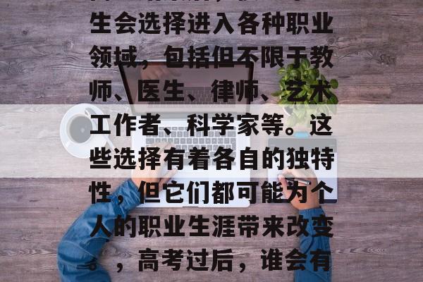 高考结束后，很多毕业生会选择进入各种职业领域，包括但不限于教师、医生、律师、艺术工作者、科学家等。这些选择有着各自的独特性，但它们都可能为个人的职业生涯带来改变。，高考过后，谁会有更好的职业道路？