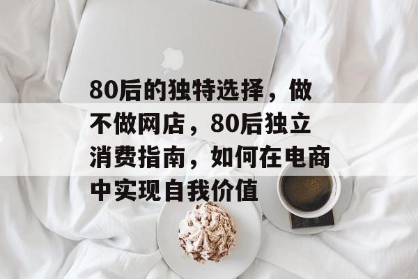 80后的独特选择,做不做网店,80后独立消费指南,如何在电商中实现自我价值 80后的独特选择,做不做网店,80后独立消费指南,如何在电商中实现自我价值