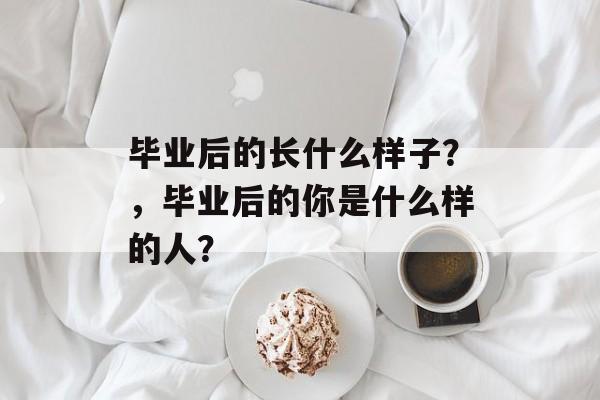 毕业后的长什么样子？，毕业后的你是什么样的人？
