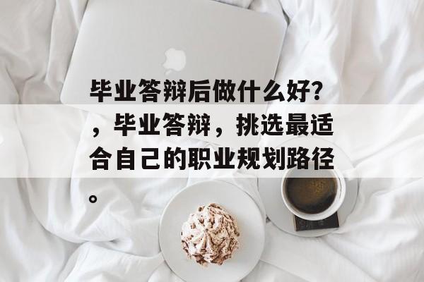 毕业答辩后做什么好？，毕业答辩，挑选最适合自己的职业规划路径。