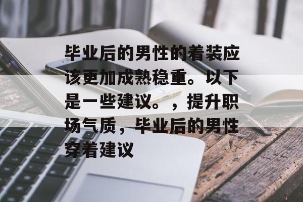 毕业后的男性的着装应该更加成熟稳重。以下是一些建议。，提升职场气质，毕业后的男性穿着建议