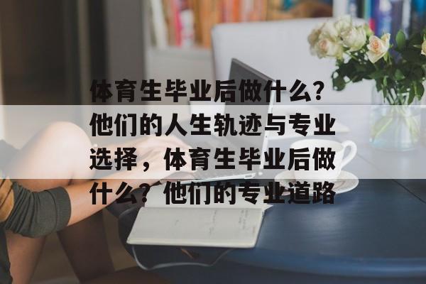 体育生毕业后做什么?他们的人生轨迹与专业选择,体育生毕业后做什么?他们的专业道路 体育生毕业后做什么?他们的人生轨迹与专业选择,体育生毕业后做什么?他们的专业道路