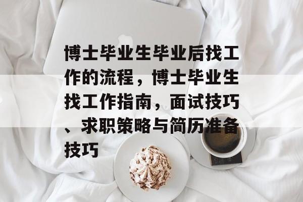 博士毕业生毕业后找工作的流程，博士毕业生找工作指南，面试技巧、求职策略与简历准备技巧