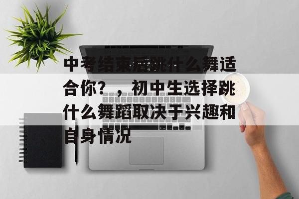 中考结束后跳什么舞适合你?,初中生选择跳什么舞蹈取决于兴趣和自身情况 中考结束后跳什么舞适合你?,初中生选择跳什么舞蹈取决于兴趣和自身情况