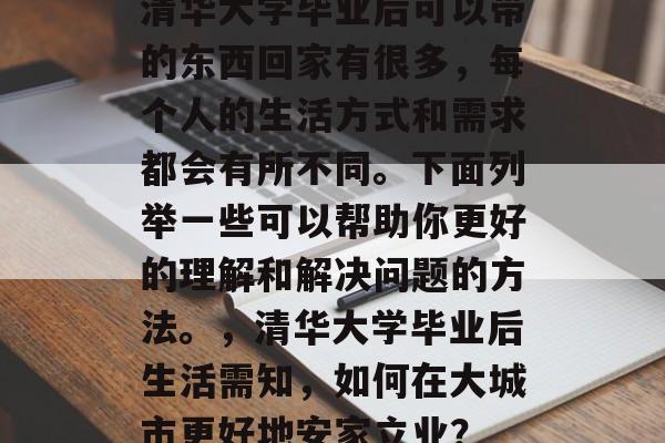 清华大学毕业后可以带的东西回家有很多，每个人的生活方式和需求都会有所不同。下面列举一些可以帮助你更好的理解和解决问题的方法。，清华大学毕业后生活需知，如何在大城市更好地安家立业？