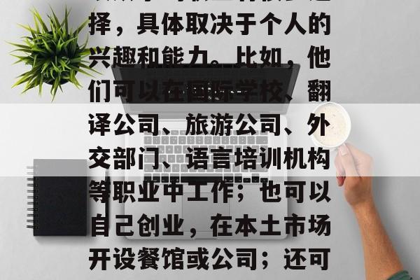 外语专业毕业后做什么？，外语专业毕业生可以从事的职业有很多选择，具体取决于个人的兴趣和能力。比如，他们可以在国际学校、翻译公司、旅游公司、外交部门、语言培训机构等职业中工作；也可以自己创业，在本土市场开设餐馆或公司；还可以担任作家、教师、艺术家等创意领域的工作。