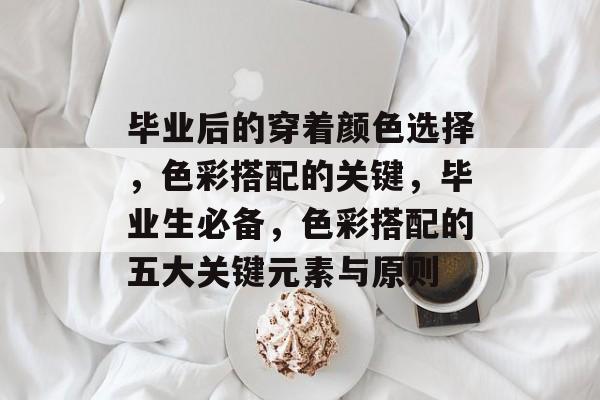 毕业后的穿着颜色选择,色彩搭配的关键,毕业生必备,色彩搭配的五大关键元素与原则 毕业后的穿着颜色选择,色彩搭配的关键,毕业生必备,色彩搭配的五大关键元素与原则