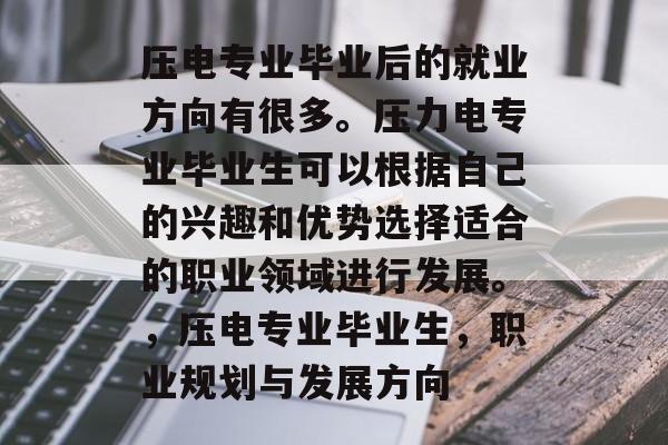 压电专业毕业后的就业方向有很多。压力电专业毕业生可以根据自己的兴趣和优势选择适合的职业领域进行发展。,压电专业毕业生,职业规划与发展方向 压电专业毕业后的就业方向有很多。压力电专业毕业生可以根据自己的兴趣和优势选择适合的职业领域进行发展。,压电专业毕业生,职业规划与发展方向