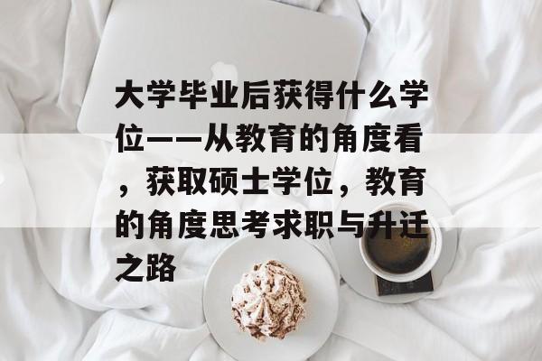 大学毕业后获得什么学位——从教育的角度看，获取硕士学位，教育的角度思考求职与升迁之路