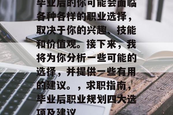 毕业后的你可能会面临各种各样的职业选择，取决于你的兴趣、技能和价值观。接下来，我将为你分析一些可能的选择，并提供一些有用的建议。，求职指南，毕业后职业规划四大选项及建议