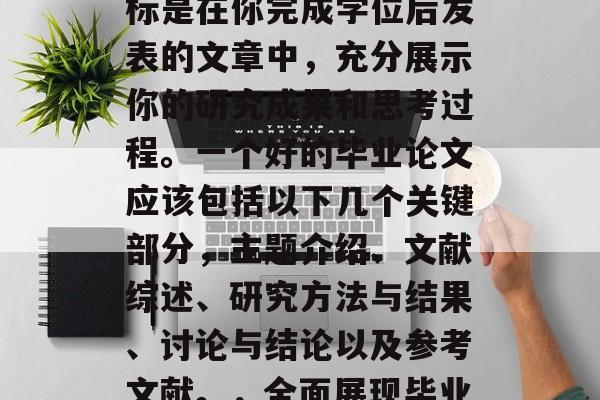 毕业论文是一个非常重要的学术阶段，它的目标是在你完成学位后发表的文章中，充分展示你的研究成果和思考过程。一个好的毕业论文应该包括以下几个关键部分，主题介绍、文献综述、研究方法与结果、讨论与结论以及参考文献。，全面展现毕业论文深度，论点、方法与结果
