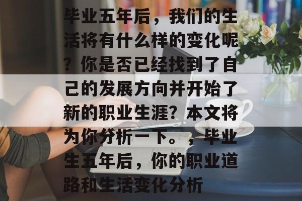 毕业五年后,我们的生活将有什么样的变化呢?你是否已经找到了自己的发展方向并开始了新的职业生涯?本文将为你分析一下。,毕业生五年后,你的职业道路和生活变化分析 毕业五年后,我们的生活将有什么样的变化呢?你是否已经找到了自己的发展方向并开始了新的职业生涯?本文将为你分析一下。,毕业生五年后,你的职业道路和生活变化分析