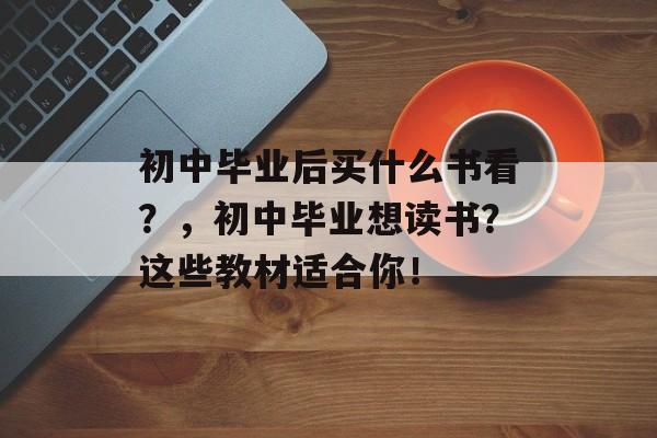 初中毕业后买什么书看？，初中毕业想读书？这些教材适合你！