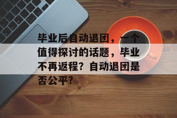 毕业后自动退团，一个值得探讨的话题，毕业不再返程？自动退团是否公平?