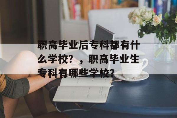职高毕业后专科都有什么学校?,职高毕业生专科有哪些学校? 职高毕业后专科都有什么学校?,职高毕业生专科有哪些学校?