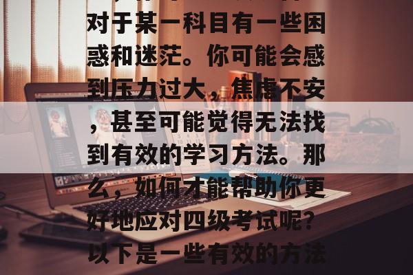 在复习四级考试的过程中，你可能会发现自己对于某一科目有一些困惑和迷茫。你可能会感到压力过大，焦虑不安，甚至可能觉得无法找到有效的学习方法。那么，如何才能帮助你更好地应对四级考试呢？以下是一些有效的方法。，四级备考攻略，如何轻松应对复习压力