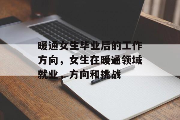 暖通女生毕业后的工作方向，女生在暖通领域就业，方向和挑战