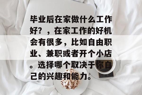 毕业后在家做什么工作好？，在家工作的好机会有很多，比如自由职业、兼职或者开个小店。选择哪个取决于你自己的兴趣和能力。