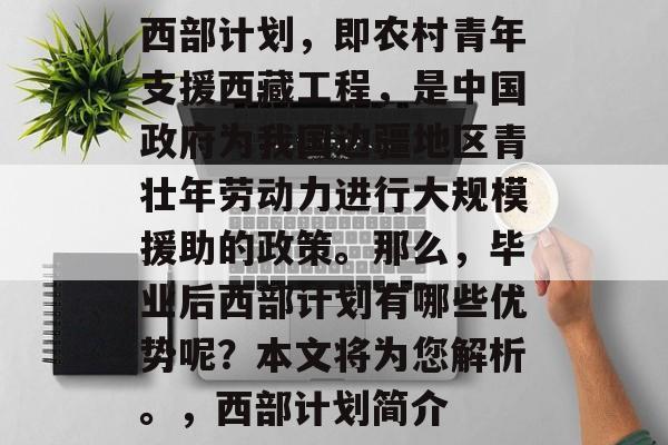 西部计划,即农村青年支援西藏工程,是中国政府为我国边疆地区青壮年劳动力进行大规模援助的政策。那么,毕业后西部计划有哪些优势呢?本文将为您解析。,西部计划简介 西部计划,即农村青年支援西藏工程,是中国政府为我国边疆地区青壮年劳动力进行大规模援助的政策。那么,毕业后西部计划有哪些优势呢?本文将为您解析。,西部计划简介