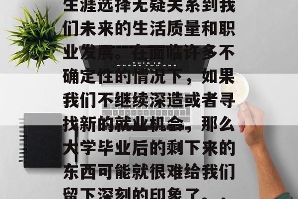 毕业是人生的一个重要阶段，而毕业后的职业生涯选择无疑关系到我们未来的生活质量和职业发展。在面临许多不确定性的情况下，如果我们不继续深造或者寻找新的就业机会，那么大学毕业后的剩下来的东西可能就很难给我们留下深刻的印象了。，毕业后留下的东西，专业选择与就业压力