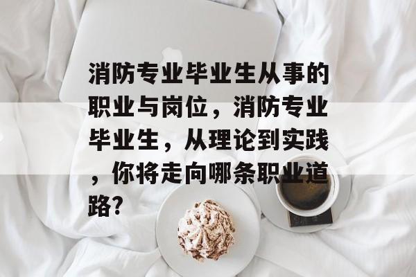 消防专业毕业生从事的职业与岗位，消防专业毕业生，从理论到实践，你将走向哪条职业道路?
