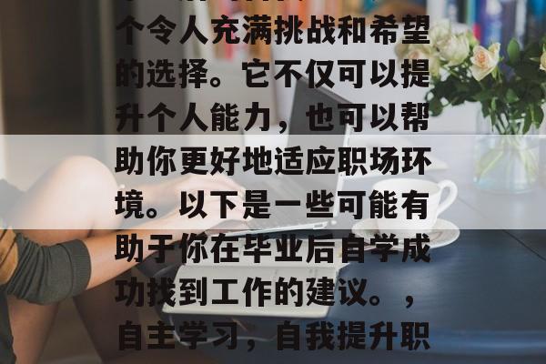 毕业后的自我学习是一个令人充满挑战和希望的选择。它不仅可以提升个人能力，也可以帮助你更好地适应职场环境。以下是一些可能有助于你在毕业后自学成功找到工作的建议。，自主学习，自我提升职场之路的必经之路