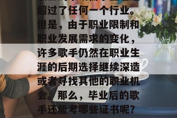在当今社会，歌手这个职业的市场需求量已经超过了任何一个行业。但是，由于职业限制和职业发展需求的变化，许多歌手仍然在职业生涯的后期选择继续深造或者寻找其他的职业机会。那么，毕业后的歌手还能考哪些证书呢？，歌手需要考哪些证书？