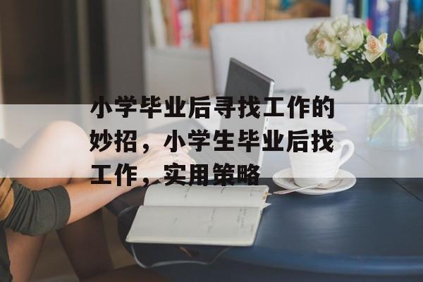 小学毕业后寻找工作的妙招，小学生毕业后找工作，实用策略