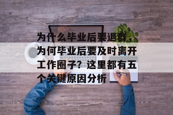 为什么毕业后要退群，为何毕业后要及时离开工作圈子？这里都有五个关键原因分析