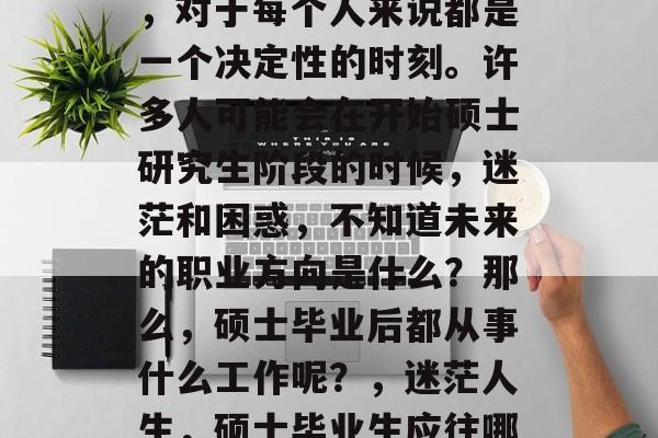 硕士毕业后的职业选择，对于每个人来说都是一个决定性的时刻。许多人可能会在开始硕士研究生阶段的时候，迷茫和困惑，不知道未来的职业方向是什么？那么，硕士毕业后都从事什么工作呢？，迷茫人生，硕士毕业生应往哪个方向发展？