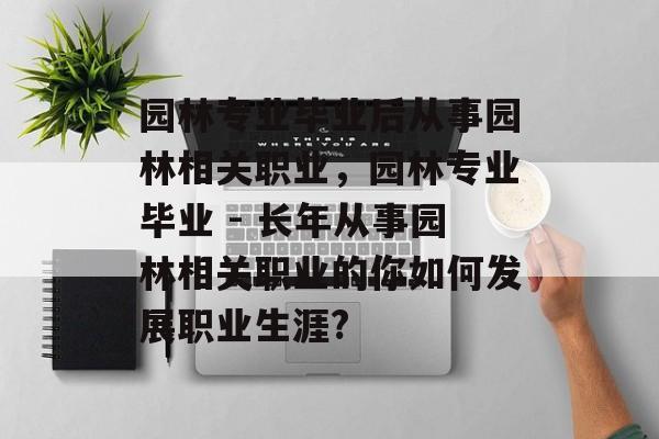 园林专业毕业后从事园林相关职业，园林专业毕业 - 长年从事园林相关职业的你如何发展职业生涯?
