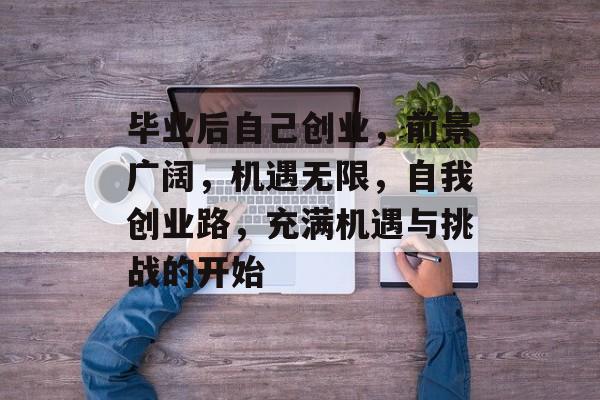 毕业后自己创业，前景广阔，机遇无限，自我创业路，充满机遇与挑战的开始
