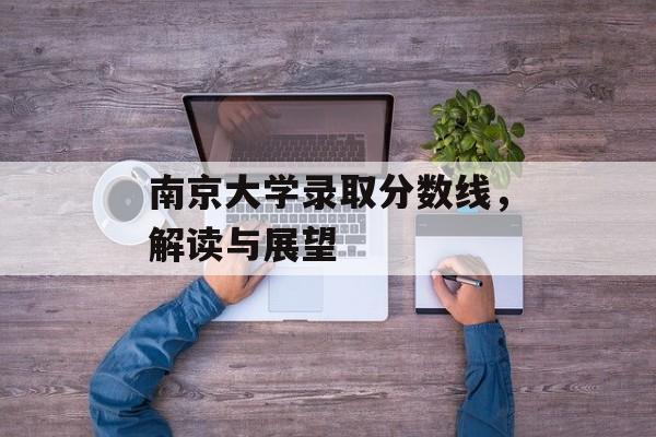 南京大学录取分数线,解读与展望 南京大学录取分数线,解读与展望