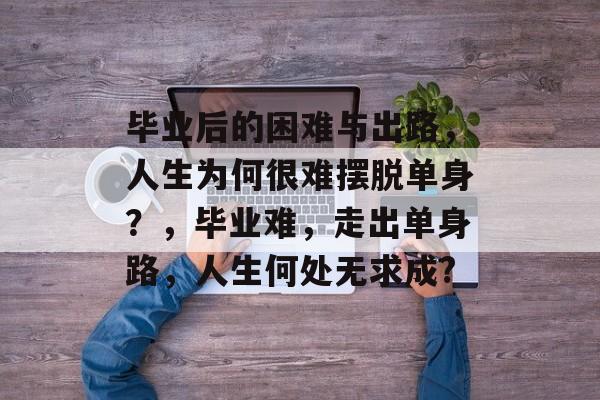 毕业后的困难与出路，人生为何很难摆脱单身？，毕业难，走出单身路，人生何处无求成?