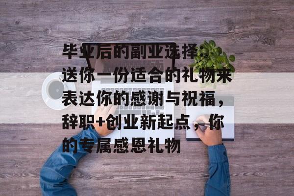 毕业后的副业选择: 送你一份适合的礼物来表达你的感谢与祝福，辞职+创业新起点，你的专属感恩礼物