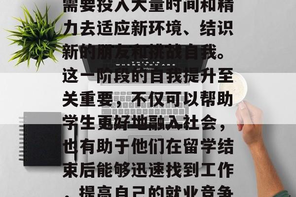 留学毕业后回国首做的是自我提升。在出国留学的过程中，学生往往需要投入大量时间和精力去适应新环境、结识新的朋友和挑战自我。这一阶段的自我提升至关重要，不仅可以帮助学生更好地融入社会，也有助于他们在留学结束后能够迅速找到工作，提高自己的就业竞争力。，留学生留学必做的三步走: 自我提升篇