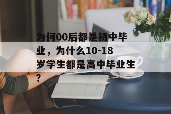 为何00后都是初中毕业，为什么10-18岁学生都是高中毕业生？