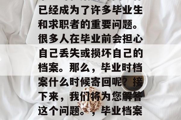毕业时档案的寄回工作已经成为了许多毕业生和求职者的重要问题。很多人在毕业前会担心自己丢失或损坏自己的档案。那么,毕业时档案什么时候寄回呢?接下来,我们将为您解答这个问题。,毕业档案何时寄回 毕业时档案的寄回工作已经成为了许多毕业生和求职者的重要问题。很多人在毕业前会担心自己丢失或损坏自己的档案。那么,毕业时档案什么时候寄回呢?接下来,我们将为您解答这个问题。,毕业档案何时寄回