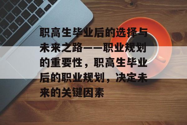 职高生毕业后的选择与未来之路——职业规划的重要性，职高生毕业后的职业规划，决定未来的关键因素