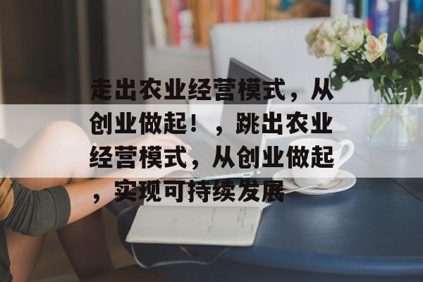 走出农业经营模式，从创业做起！，跳出农业经营模式，从创业做起，实现可持续发展