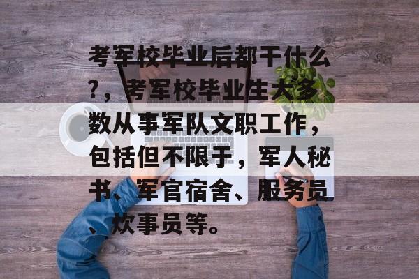 考军校毕业后都干什么?，考军校毕业生大多数从事军队文职工作，包括但不限于，军人秘书、军官宿舍、服务员、炊事员等。