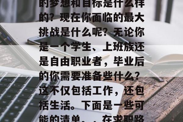 毕业后的你是不是还在为找工作感到困扰？你的梦想和目标是什么样的？现在你面临的最大挑战是什么呢？无论你是一个学生、上班族还是自由职业者，毕业后的你需要准备些什么？这不仅包括工作，还包括生活。下面是一些可能的清单。，在求职路上，你必须做的每一件事！