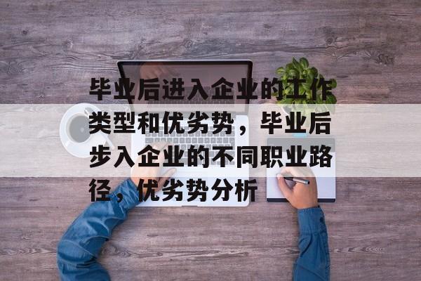 毕业后进入企业的工作类型和优劣势，毕业后步入企业的不同职业路径，优劣势分析