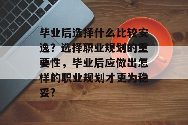 毕业后选择什么比较安逸?选择职业规划的重要性,毕业后应做出怎样的职业规划才更为稳妥? 毕业后选择什么比较安逸?选择职业规划的重要性,毕业后应做出怎样的职业规划才更为稳妥?