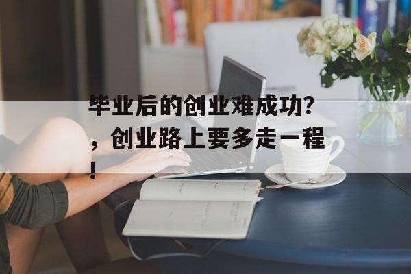 毕业后的创业难成功？，创业路上要多走一程！