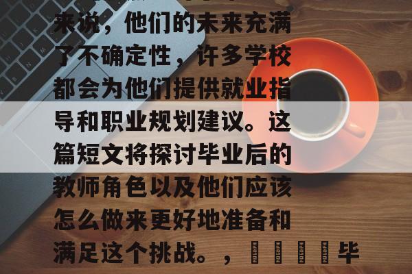 毕业后的每个老师会做的事情一直是学生们关注的焦点。对于毕业生来说,他们的未来充满了不确定性,许多学校都会为他们提供就业指导和职业规划建议。这篇短文将探讨毕业后的教师角色以及他们应该怎么做来更好地准备和满足这个挑战。,🎓毕业后的职场迷茫,教师的角色与如何做好准备 🚀 毕业后的每个老师会做的事情一直是学生们关注的焦点。对于毕业生来说,他们的未来充满了不确定性,许多学校都会为他们提供就业指导和职业规划建议。这篇短文将探讨毕业后的教师角色以及他们应该怎么做来更好地准备和满足这个挑战。,🎓毕业后的职场迷茫,教师的角色与如何做好准备 🚀